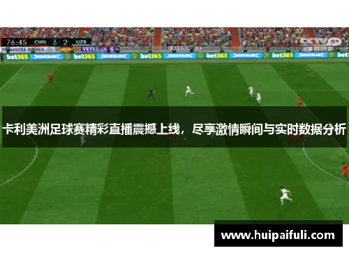 卡利美洲足球赛精彩直播震撼上线，尽享激情瞬间与实时数据分析